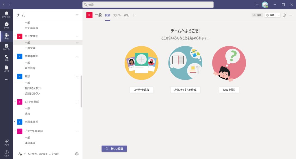 0 、 検 索
0 一 般 投 稿 万 イ ル Wiki 十
ム
組 を
ア ク ア イ ビ ア イ
目 安 箱 管 理
チ ー ム へ よ う こ そ !
弟 三 営 業 部
こ こ か ら い ろ ん な こ と を 始 め ら れ ま す …
工 数 管 理
営 業 事 業 部
案 件 共 有
雑 談
お す す め ス ポ ッ ト
ユ ー ザ ー を 追 加
さ ら に チ ャ ネ ル を 作 成
FAQ を 開 く
近 隣 レ ス ト ラ ン
0
工 リ ア 事 業 部
連 絡
金 融 事 業 部
0
プ ロ タ ク ト 事 業 部
連 絡 事 頂
匕 新 し い 投 稿
チ - ム に 参 加 、 ま た は チ - ム を 作 成